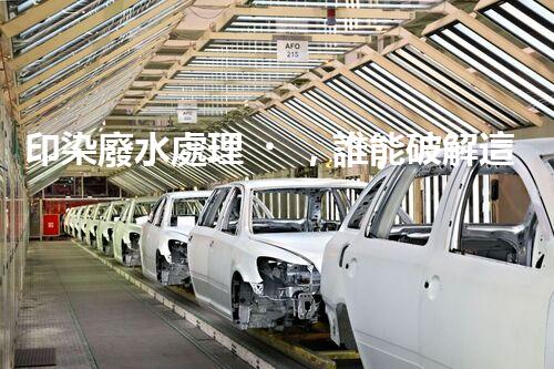 印染廢水處理，誰能破解這個環(huán)保難題？